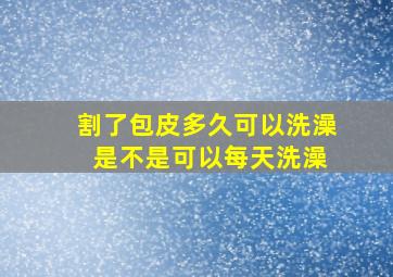 割了包皮多久可以洗澡 是不是可以每天洗澡